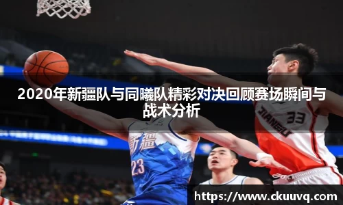 2020年新疆队与同曦队精彩对决回顾赛场瞬间与战术分析