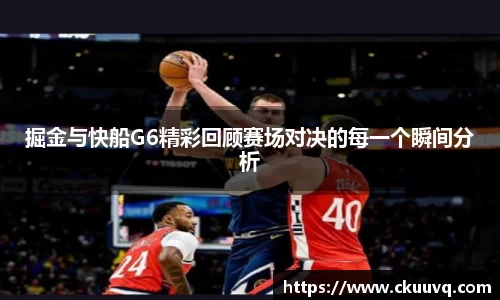 掘金与快船G6精彩回顾赛场对决的每一个瞬间分析